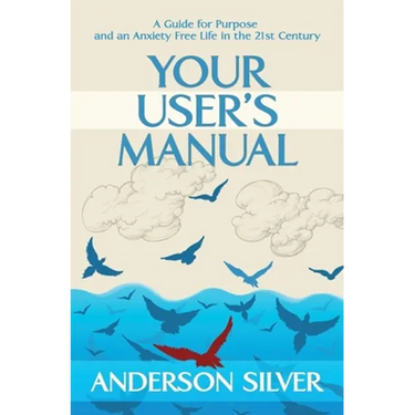 Your User's Manual: A Guide for Purpose and an Anxiety Free Life in the 21st Century