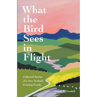 What the Bird Sees in Flight: Collected Stories of a New Zealand Farming Family