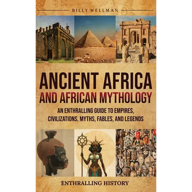 Ancient Africa and African Mythology: An Enthralling Guide to Empires, Civilizations, Myths, Fables, and Legends