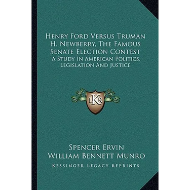 Henry Ford Versus Truman H. Newberry, The Famous Senate Election Contest: A Study In American Politics, Legislation And Justice