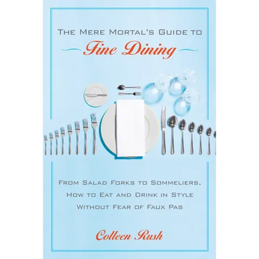 The Mere Mortal's Guide to Fine Dining: From Salad Forks to Sommeliers, How to Eat and Drink in Style Without Fear of Faux Pas