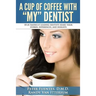 A Cup Of Coffee With My Dentist: 10 of America's leading dentists share their stories, experiences, and insights