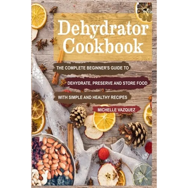Dehydrator Cookbook: The Complete Beginner's Guide to Dehydrate, Preserve and Store Food with Simple and Healthy Recipes