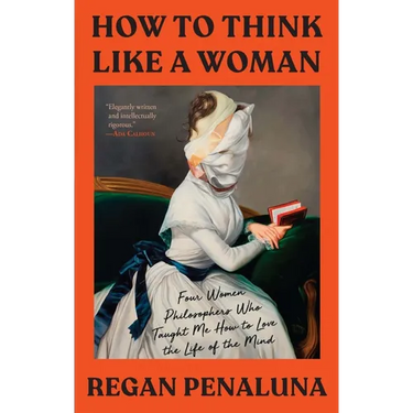 How to Think Like a Woman: Four Women Philosophers Who Taught Me How to Love the Life of the Mind