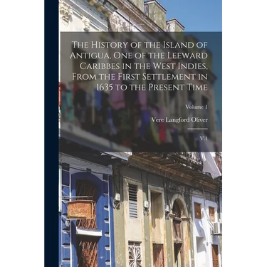 The History of the Island of Antigua, One of the Leeward Caribbes in the West Indies, From the First Settlement in 1635 to the Present Time: V.1; Volu