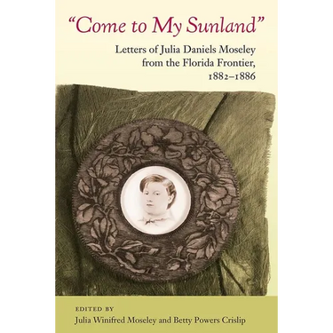 Come to My Sunland: Letters of Julia Daniels Moseley from the Florida Frontier, 1882-1886