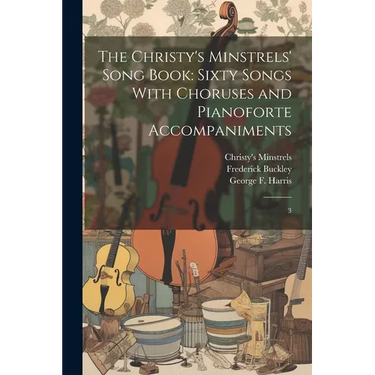The Christy's Minstrels' Song Book: Sixty Songs With Choruses and Pianoforte Accompaniments: 3
