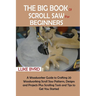 The Big Book of Scroll Saw for Beginners: A Woodworker Guide to Crafting 20 Woodworking Scroll Saw Patterns, Designs and Projects Plus Scrolling Tools