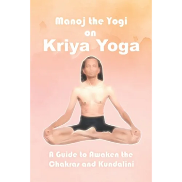 Manoj the Yogi on Kriya Yoga: A Guide to Awaken the Chakras and Kundalini