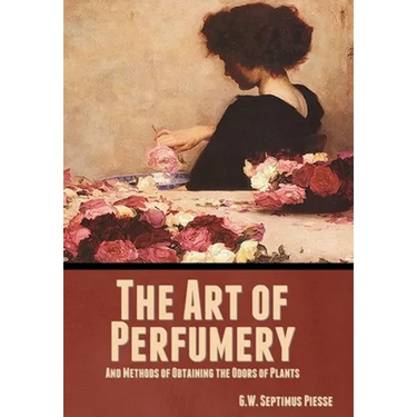 The Art of Perfumery, and Methods of Obtaining the Odors of Plants