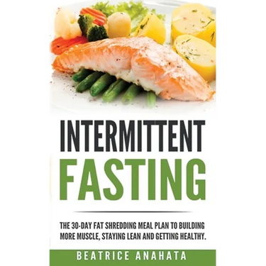 Intermittent Fasting: The 30-Day Fat shredding meal plan to building more muscle, staying lean and getting