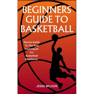 Beginners Guide to Basketball: Novice Guide To Tips And Techniques For Basketball Excellence