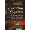 Carolina Loyalist: The Revolutionary War Life of Colonel David Fanning