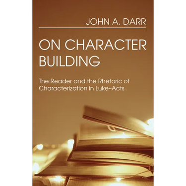 On Character Building: The Reader and the Rhetoric of Characterization in Luke-Acts