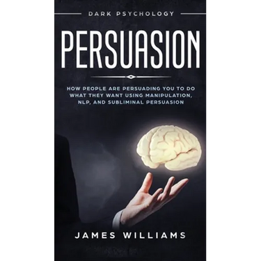 Persuasion: Dark Psychology - How People are Influencing You to do What They Want Using Manipulation, NLP, and Subliminal Persuasion
