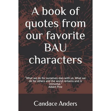 A Book of Quotes from our favorite BAU Characters: What we do for ourselves dies with us. What we do for others and the world remains and is immortal.