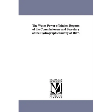 The Water-Power of Maine. Reports of the Commissioners and Secretary of the Hydrographic Survey of 1867.