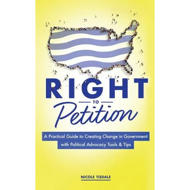 Right to Petition: A Practical Guide to Creating Change in Government with Political Advocacy Tools and Tips