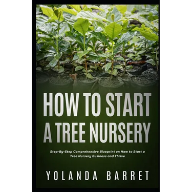 How To Start a Tree Nursery: Step-By-Step Comprehensive Blueprint on How to Start a Tree Nursery Business and Thrive