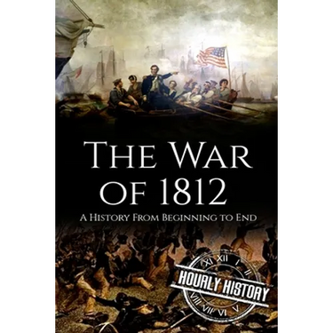 War of 1812: A History From Beginning to End