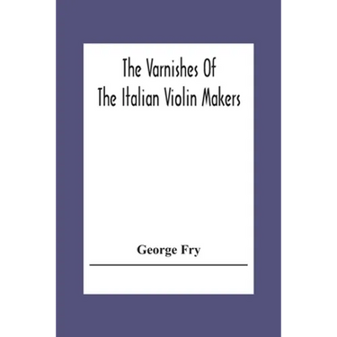 The Varnishes Of The Italian Violin Makers Of The Sixteenth Seventeenth And Eigheenth Century And Their Influence On Tone