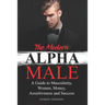 The Modern Alpha Male: A Guide to Masculinity, Women, Money, Assertiveness and Success