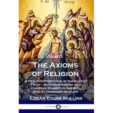 The Axioms of Religion: A New Interpretation of the Baptist Faith - Baptism's History as a Christian Church in America, and its Denominationalism