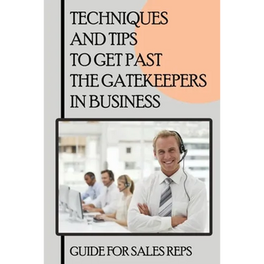 Techniques And Tips To Get Past The Gatekeepers In Business: Guide For Sales Reps: Getting Past The Gatekeeper Scripts