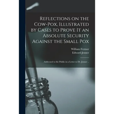 Reflections on the Cow-pox, Illustrated by Cases to Prove It an Absolute Security Against the Small Pox; Addressed to the Public in a Letter to Dr. Je
