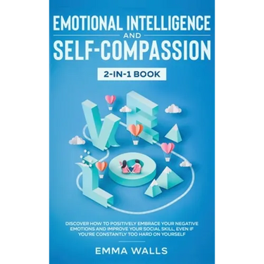 Emotional Intelligence and Self-Compassion 2-in-1 Book: Discover How to Positively Embrace Your Negative Emotions and Improve Your Social Skill, Even