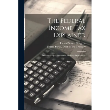 The Federal Income Tax Explained: With the Regulations of the Treasury Department