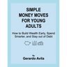 Simple Money Moves for Young Adults: How to Build Wealth Early, Spend Smarter, and Stay out of Debt