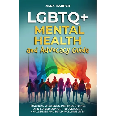 LGBTQ+ Mental Health and Advocacy Guide: Practical Strategies, Inspiring Stories, and Guided Support to Overcome Challenges and Build Inclusive Lives