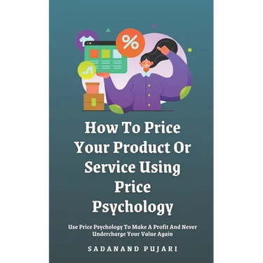 How To Price Your Product Or Service Using Price Psychology: Use Price Psychology To Make A Profit And Never Undercharge Your Value Again