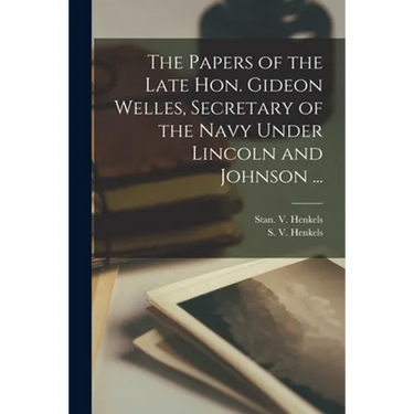The Papers of the Late Hon. Gideon Welles, Secretary of the Navy Under Lincoln and Johnson ...