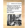 Volpone, or, the fox. A comedy as it is acted at the theatres. By Ben Johnson.