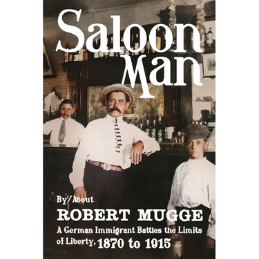 Saloon Man: A German Immigrant Battles the Limits of Liberty, 1870 to 1915