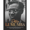 Patrice Lumumba: The Life and Legacy of the Pan-African Politician Who Became Congo's First Prime Minister