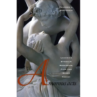 Amorous Acts: Lacanian Ethics in Modernism, Film, and Queer Theory