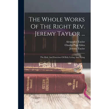 The Whole Works Of The Right Rev. Jeremy Taylor ...: The Rule And Exercises Of Holy Living And Dying