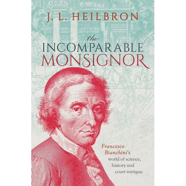The Incomparable Monsignor: Francesco Bianchini's World of Science, History, and Court Intrigue