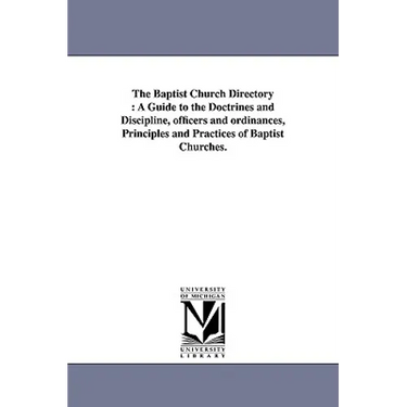 The Baptist Church Directory: A Guide to the Doctrines and Discipline, officers and ordinances, Principles and Practices of Baptist Churches.