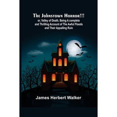 The Johnstown Horror!!!; or, Valley of Death, being A complete and Thrilling Account of the Awful Floods and Their Appalling Ruin