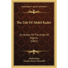 The Life Of Abdel Kader: Ex-Sultan Of The Arabs Of Algeria (1867)