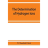 The determination of hydrogen ions; an elementary treatise on the hydrogen electrode, indicator and supplementary methods, with an indexed bibliograph