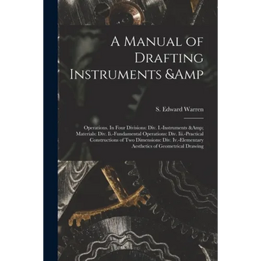 A Manual of Drafting Instruments & Operations. In Four Divisions: Div. I.-Instruments & Materials: Div. Ii.-Fundamental Operations: Div. Iii.-Practica