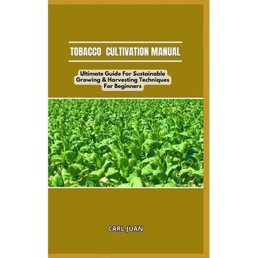Tobacco Cultivation Manual: Ultimate Guide For Sustainable Growing & Harvesting Techniques For Beginners
