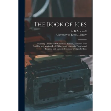 The Book of Ices: Including Cream and Water Ices, Sorbets, Mousses, Iced Soufflés, and Various Iced Dishes, With Names in French and Eng