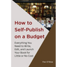 How to Self-Publish on a Budget: Everything You Need to Write, Edit, 
And Launch Your Book for 
Little or No Cost