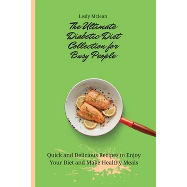 The Ultimate Diabetic Diet Collection for Busy People: Quick and Delicious Recipes to Enjoy Your Diet and Make Healthy Meals